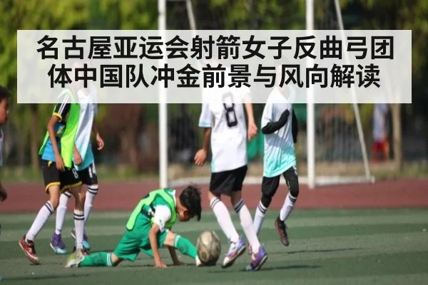 名古屋亚运会射箭女子反曲弓团体中国队冲金前景与风向解读