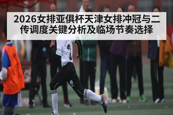 2026女排亚俱杯天津女排冲冠与二传调度关键分析及临场节奏选择